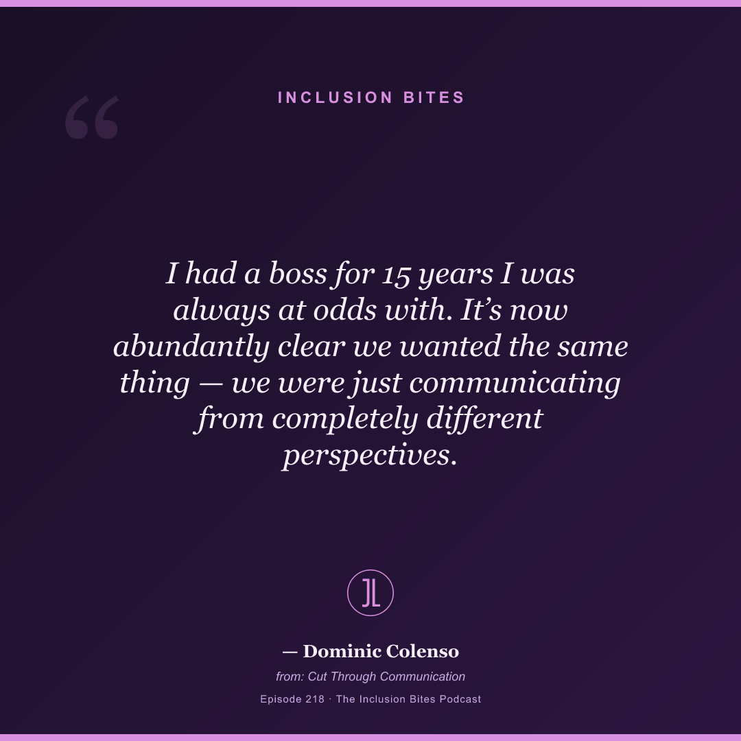 I had a boss for 15 years I was always at odds with. It’s now abundantly clear we wanted the same thing — we were just communicating from completely different perspectives.