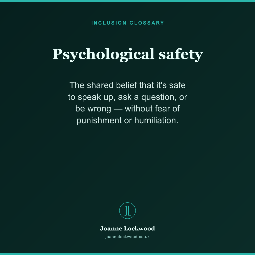 Psychological safety: the shared belief that it's safe to speak up, ask, or be wrong.