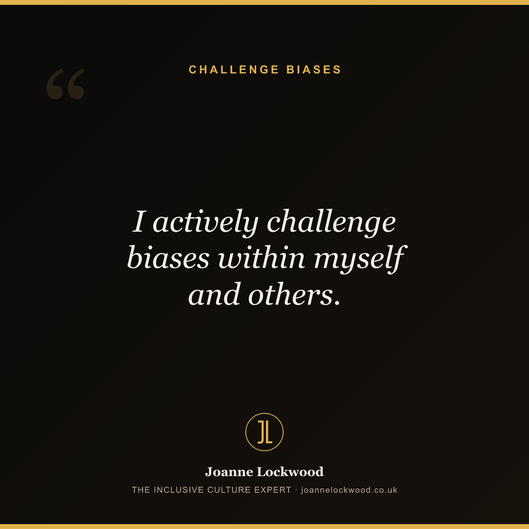 I actively challenge biases within myself and others.