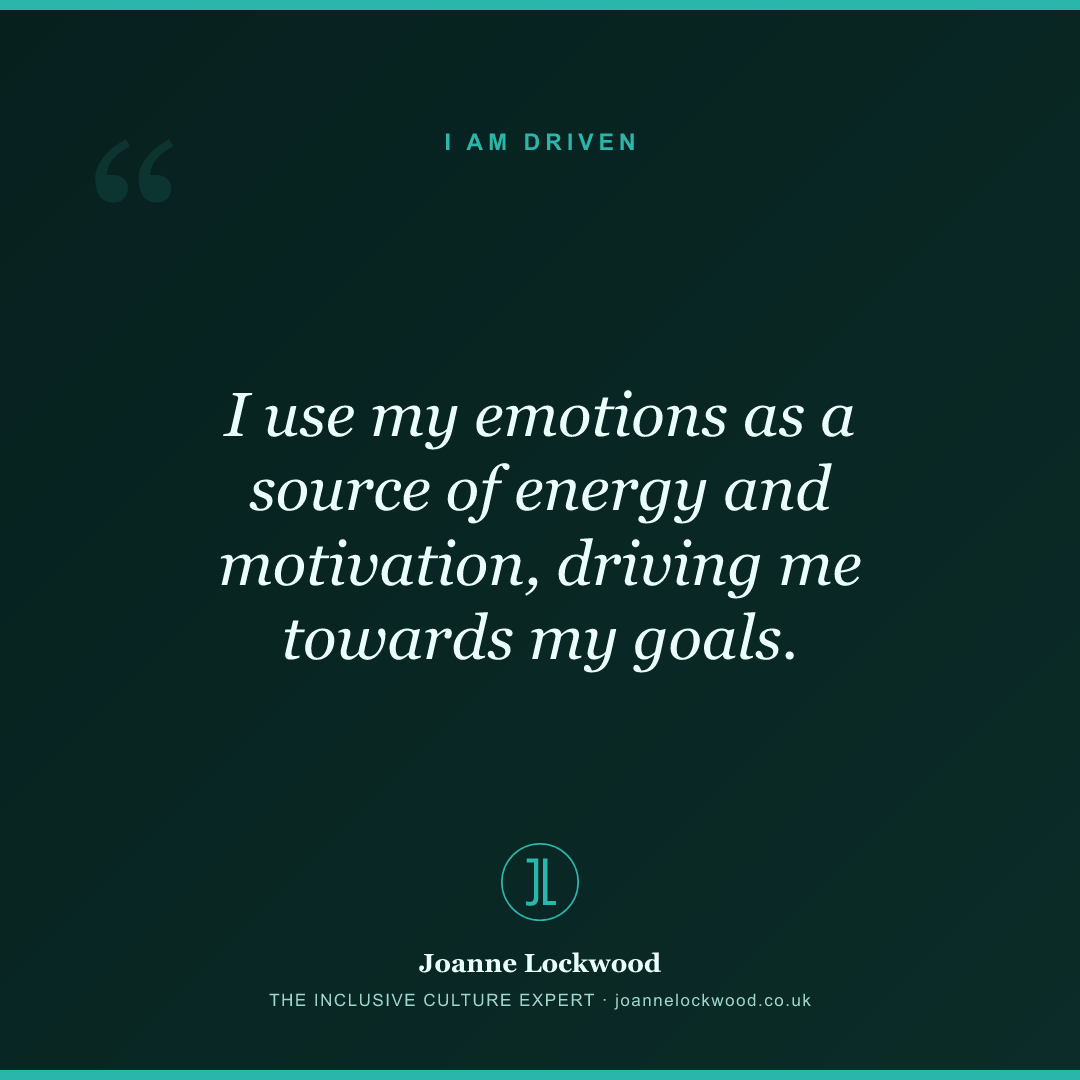 I use my emotions as a source of energy and motivation, driving me towards my goals.