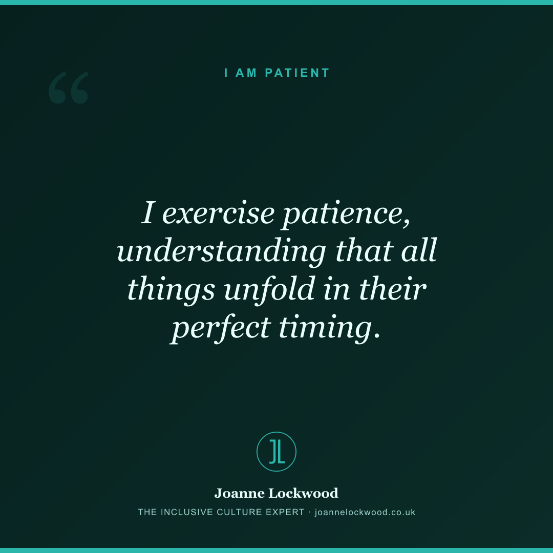 I exercise patience, understanding that all things unfold in their perfect timing.