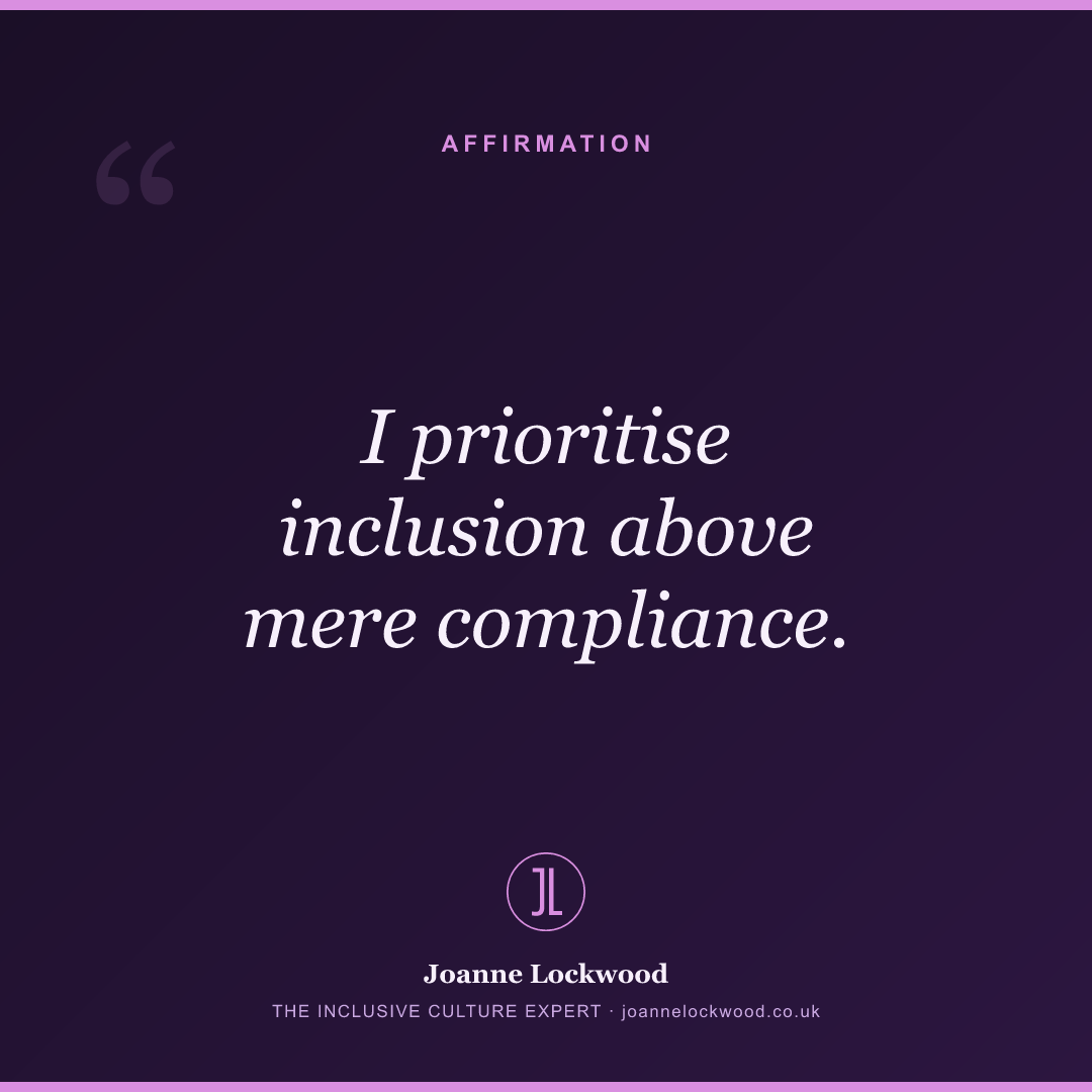 I prioritise inclusion above mere compliance.