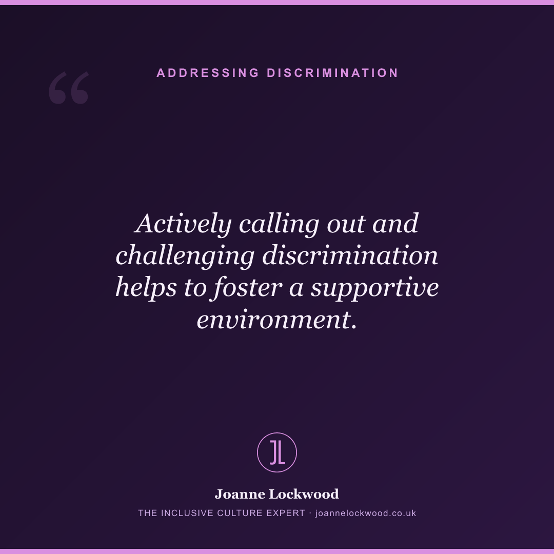 Actively calling out and challenging discrimination helps to foster a supportive environment.