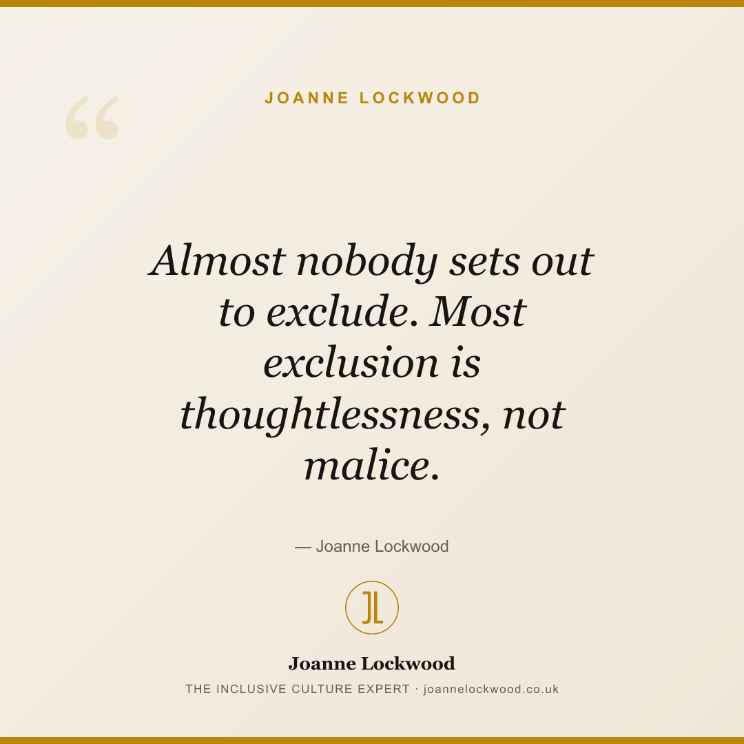 Almost nobody sets out to exclude. Most exclusion is thoughtlessness, not malice.